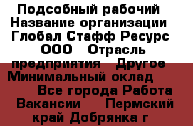 Подсобный рабочий › Название организации ­ Глобал Стафф Ресурс, ООО › Отрасль предприятия ­ Другое › Минимальный оклад ­ 25 000 - Все города Работа » Вакансии   . Пермский край,Добрянка г.